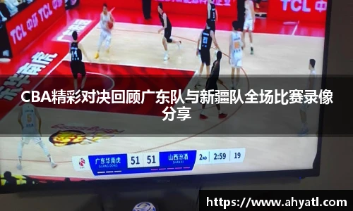 CBA精彩对决回顾广东队与新疆队全场比赛录像分享