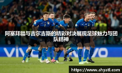阿塞拜疆与吉尔吉斯的精彩对决展现足球魅力与团队精神