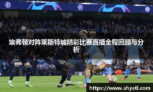 埃弗顿对阵莱斯特城精彩比赛直播全程回顾与分析
