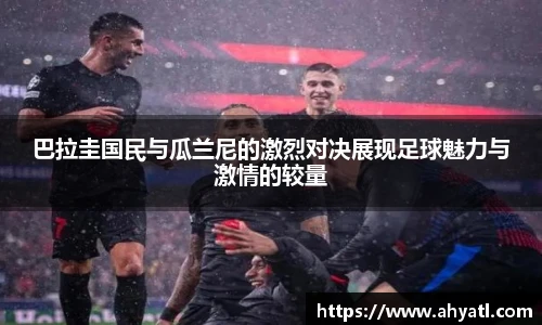 巴拉圭国民与瓜兰尼的激烈对决展现足球魅力与激情的较量