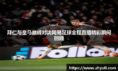 拜仁与皇马巅峰对决网易足球全程直播精彩瞬间回顾