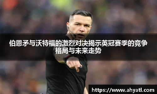 伯恩矛与沃特福的激烈对决揭示英冠赛季的竞争格局与未来走势