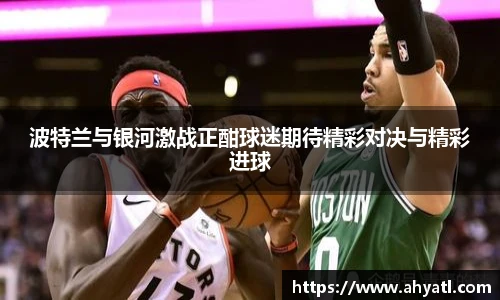 波特兰与银河激战正酣球迷期待精彩对决与精彩进球