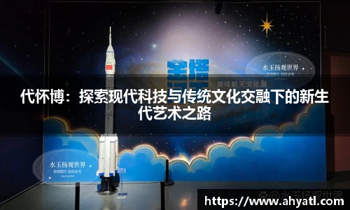 代怀博：探索现代科技与传统文化交融下的新生代艺术之路