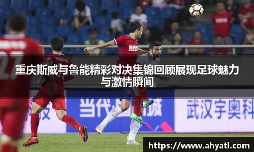 重庆斯威与鲁能精彩对决集锦回顾展现足球魅力与激情瞬间