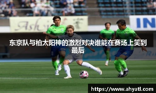 东京队与柏太阳神的激烈对决谁能在赛场上笑到最后